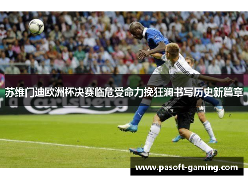 苏维门迪欧洲杯决赛临危受命力挽狂澜书写历史新篇章