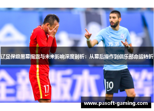 辽足保级黑幕揭露与未来影响深度剖析：从幕后操作到俱乐部命运转折