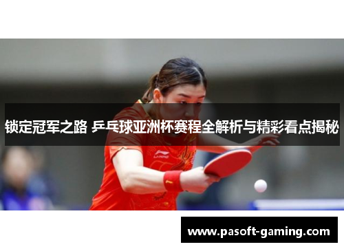 锁定冠军之路 乒乓球亚洲杯赛程全解析与精彩看点揭秘