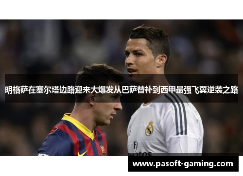 明格萨在塞尔塔边路迎来大爆发从巴萨替补到西甲最强飞翼逆袭之路 明格萨在塞尔塔边路迎来大爆发从巴萨替补到西甲最强飞翼逆袭之路