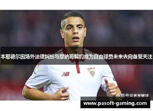 本耶德尔因场外法律纠纷与摩纳哥解约成为自由球员未来去向备受关注 本耶德尔因场外法律纠纷与摩纳哥解约成为自由球员未来去向备受关注