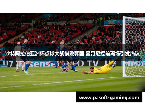 沙特阿拉伯亚洲杯点球大战惜败韩国 曼奇尼提前离场引发热议 沙特阿拉伯亚洲杯点球大战惜败韩国 曼奇尼提前离场引发热议