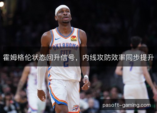 霍姆格伦状态回升信号，内线攻防效率同步提升
