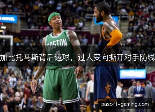 加比托马斯背后运球，过人变向撕开对手防线