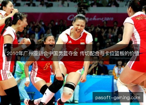 2010年广州亚运会中国男篮夺金 传切配合与卡位篮板的价值 2010年广州亚运会中国男篮夺金 传切配合与卡位篮板的价值