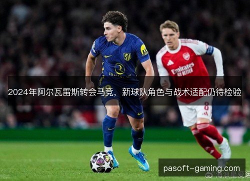 2024年阿尔瓦雷斯转会马竞,新球队角色与战术适配仍待检验 2024年阿尔瓦雷斯转会马竞,新球队角色与战术适配仍待检验